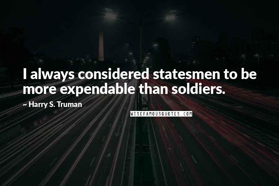 Harry S. Truman Quotes: I always considered statesmen to be more expendable than soldiers.