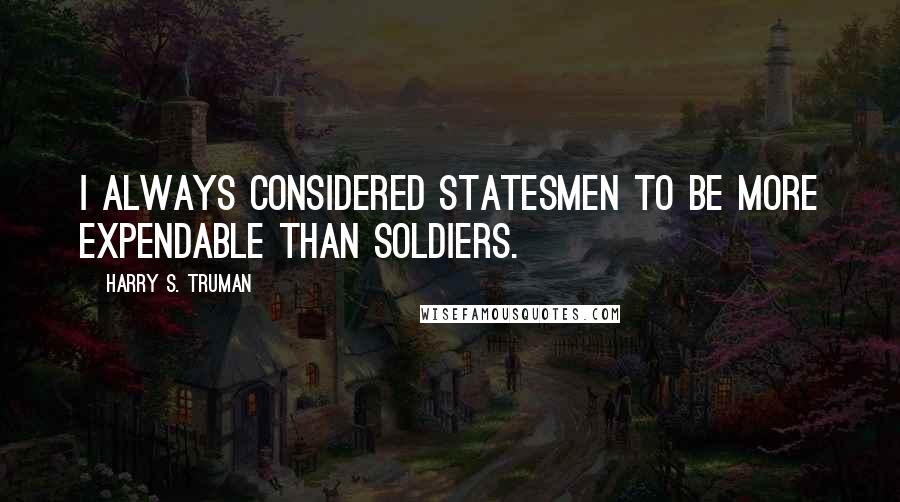 Harry S. Truman Quotes: I always considered statesmen to be more expendable than soldiers.