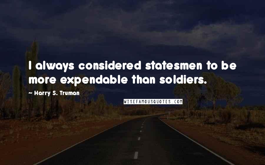 Harry S. Truman Quotes: I always considered statesmen to be more expendable than soldiers.