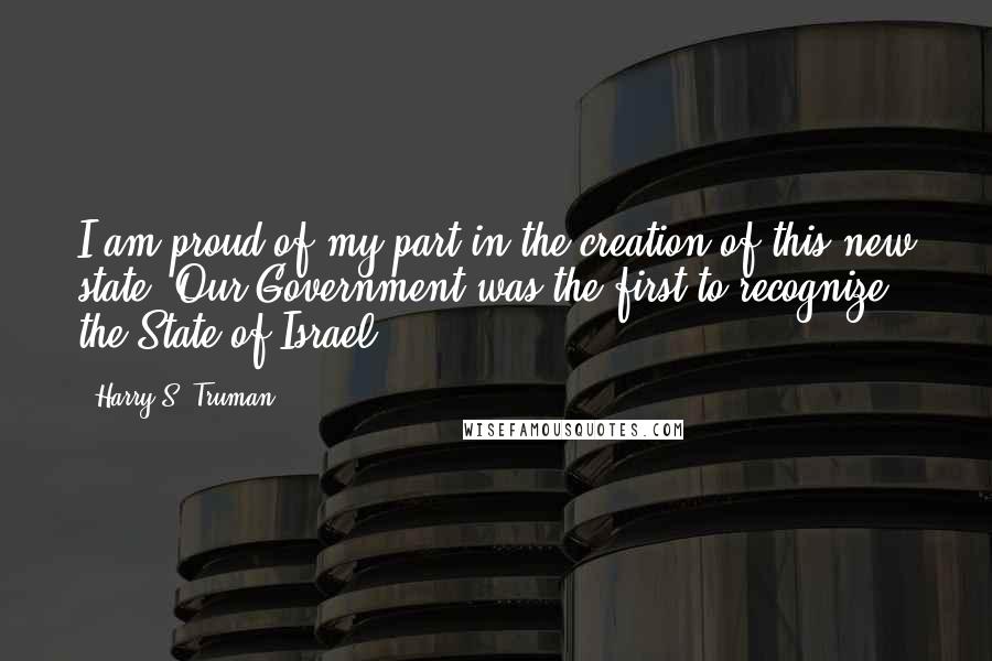 Harry S. Truman Quotes: I am proud of my part in the creation of this new state. Our Government was the first to recognize the State of Israel.