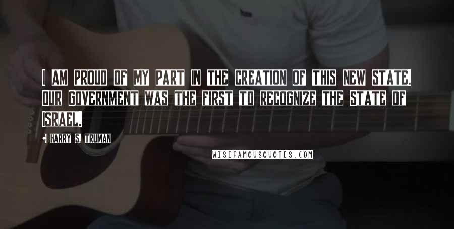 Harry S. Truman Quotes: I am proud of my part in the creation of this new state. Our Government was the first to recognize the State of Israel.
