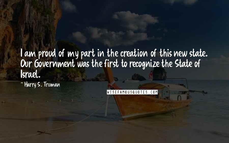 Harry S. Truman Quotes: I am proud of my part in the creation of this new state. Our Government was the first to recognize the State of Israel.