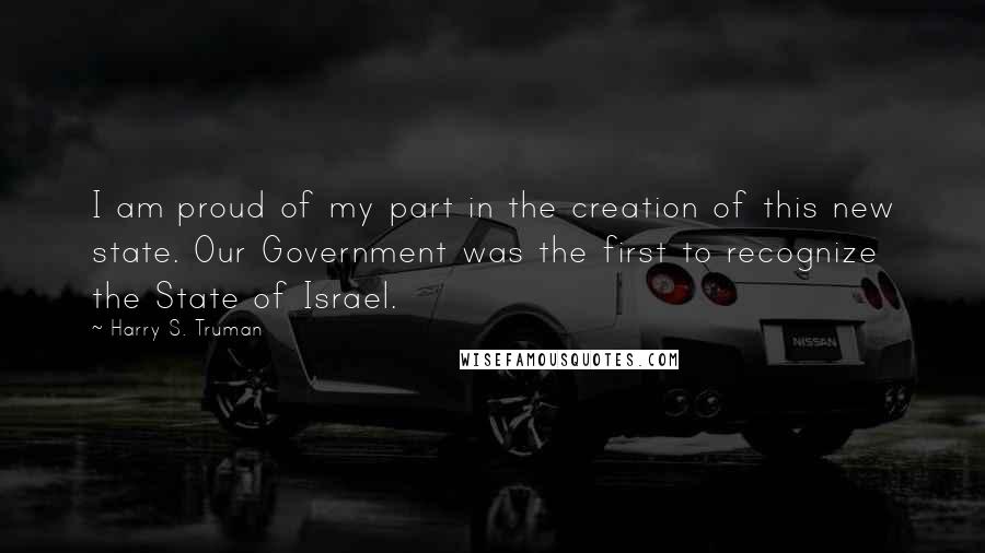 Harry S. Truman Quotes: I am proud of my part in the creation of this new state. Our Government was the first to recognize the State of Israel.