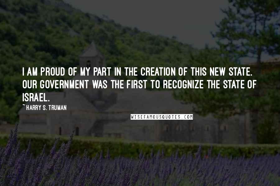 Harry S. Truman Quotes: I am proud of my part in the creation of this new state. Our Government was the first to recognize the State of Israel.