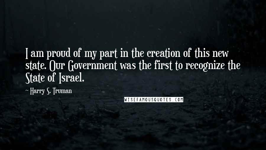 Harry S. Truman Quotes: I am proud of my part in the creation of this new state. Our Government was the first to recognize the State of Israel.