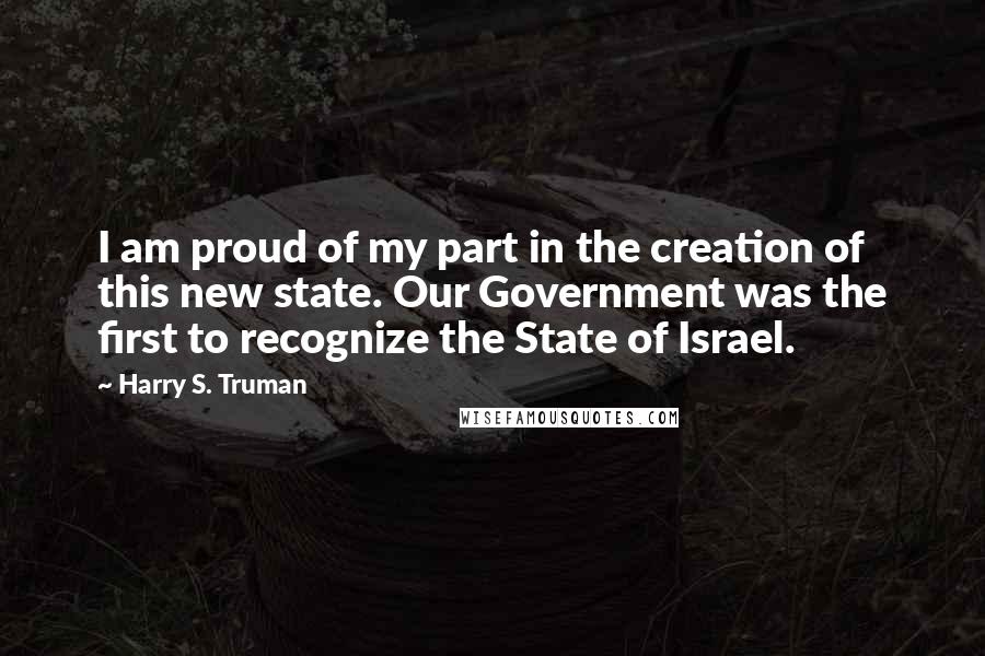 Harry S. Truman Quotes: I am proud of my part in the creation of this new state. Our Government was the first to recognize the State of Israel.