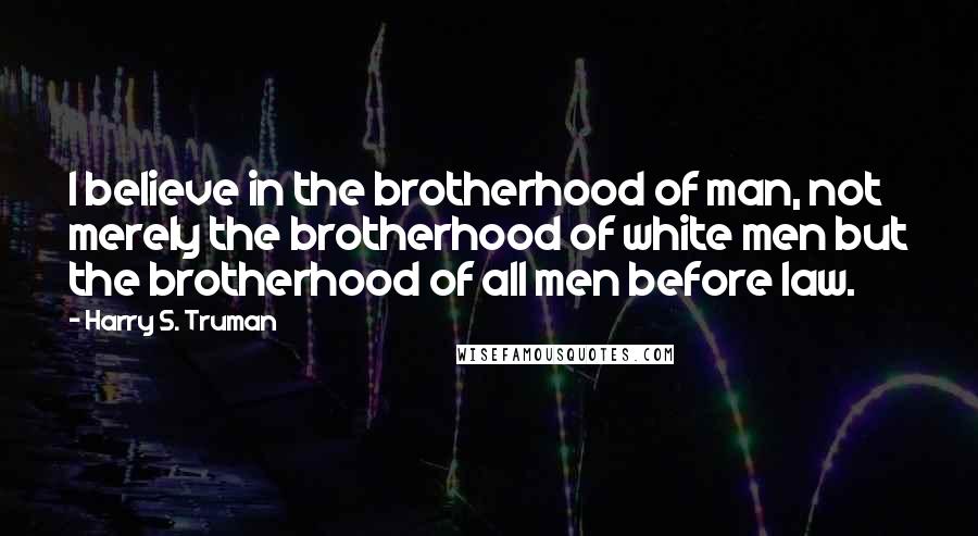 Harry S. Truman Quotes: I believe in the brotherhood of man, not merely the brotherhood of white men but the brotherhood of all men before law.