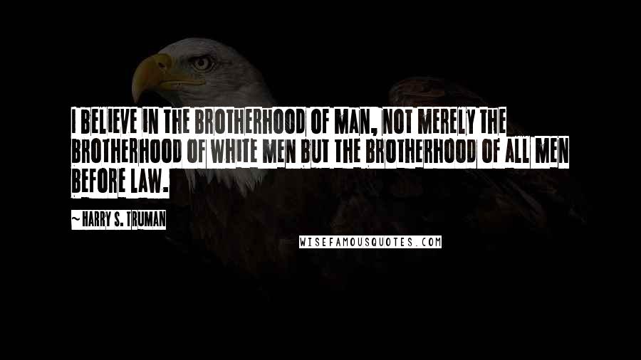 Harry S. Truman Quotes: I believe in the brotherhood of man, not merely the brotherhood of white men but the brotherhood of all men before law.