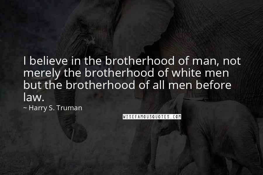 Harry S. Truman Quotes: I believe in the brotherhood of man, not merely the brotherhood of white men but the brotherhood of all men before law.