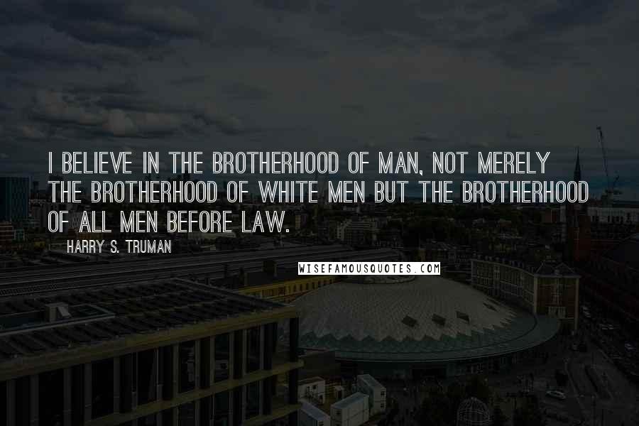 Harry S. Truman Quotes: I believe in the brotherhood of man, not merely the brotherhood of white men but the brotherhood of all men before law.