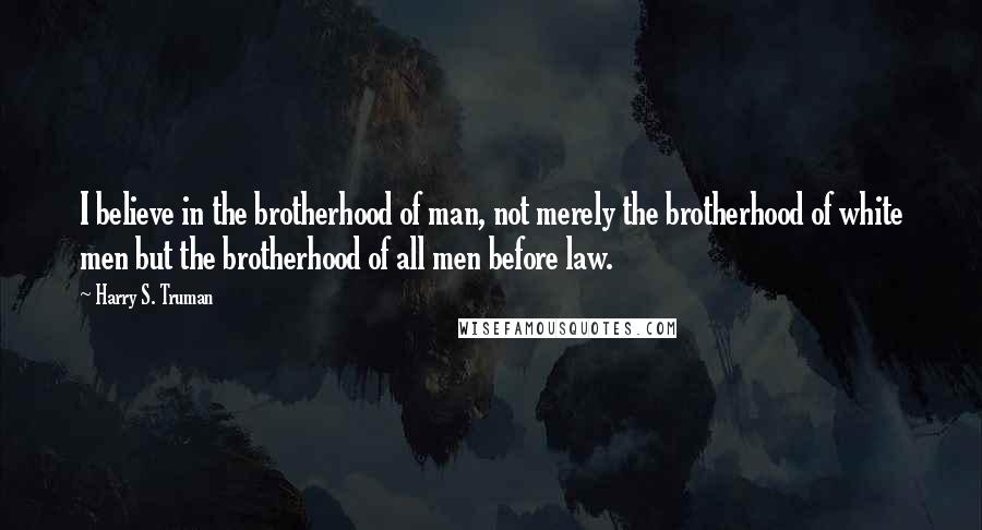 Harry S. Truman Quotes: I believe in the brotherhood of man, not merely the brotherhood of white men but the brotherhood of all men before law.