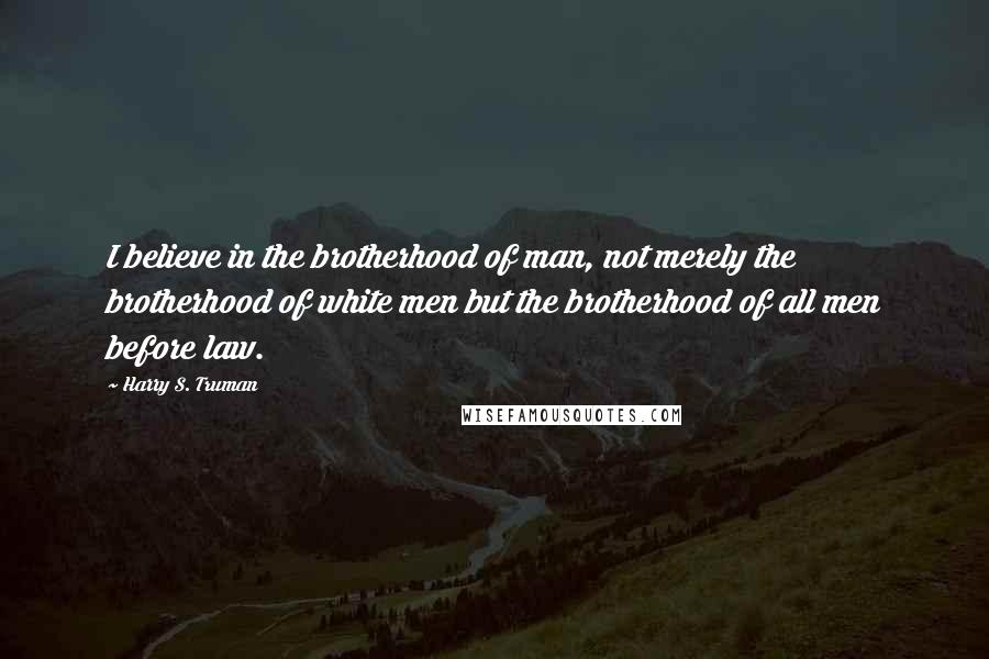 Harry S. Truman Quotes: I believe in the brotherhood of man, not merely the brotherhood of white men but the brotherhood of all men before law.