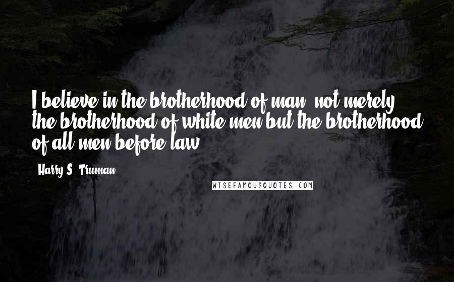 Harry S. Truman Quotes: I believe in the brotherhood of man, not merely the brotherhood of white men but the brotherhood of all men before law.