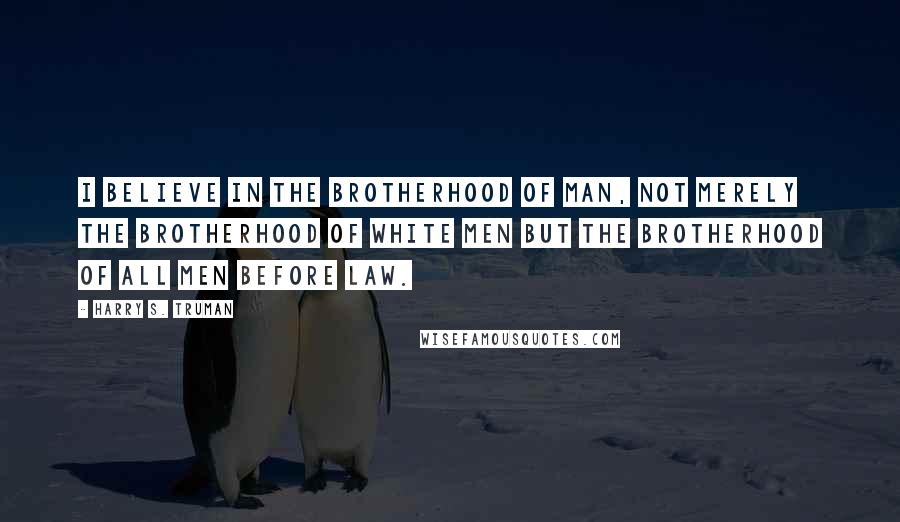 Harry S. Truman Quotes: I believe in the brotherhood of man, not merely the brotherhood of white men but the brotherhood of all men before law.