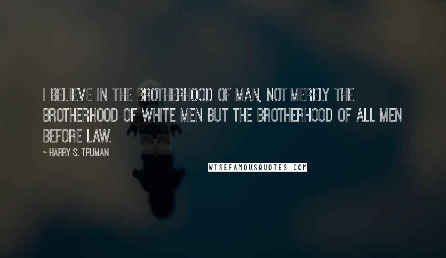 Harry S. Truman Quotes: I believe in the brotherhood of man, not merely the brotherhood of white men but the brotherhood of all men before law.