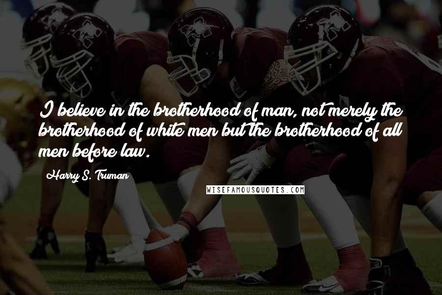 Harry S. Truman Quotes: I believe in the brotherhood of man, not merely the brotherhood of white men but the brotherhood of all men before law.