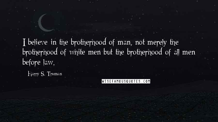 Harry S. Truman Quotes: I believe in the brotherhood of man, not merely the brotherhood of white men but the brotherhood of all men before law.