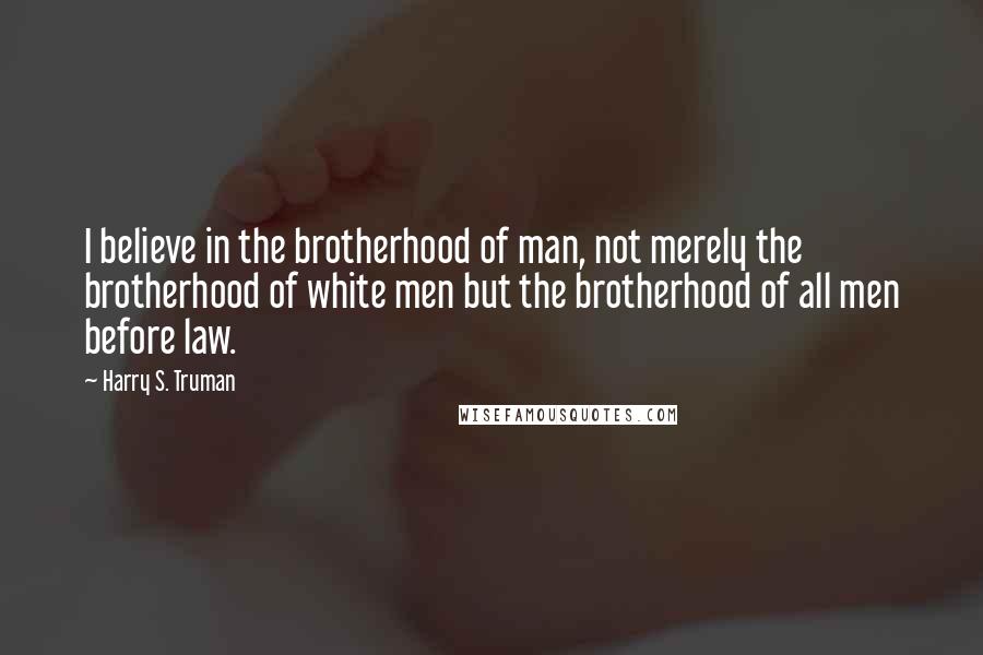 Harry S. Truman Quotes: I believe in the brotherhood of man, not merely the brotherhood of white men but the brotherhood of all men before law.