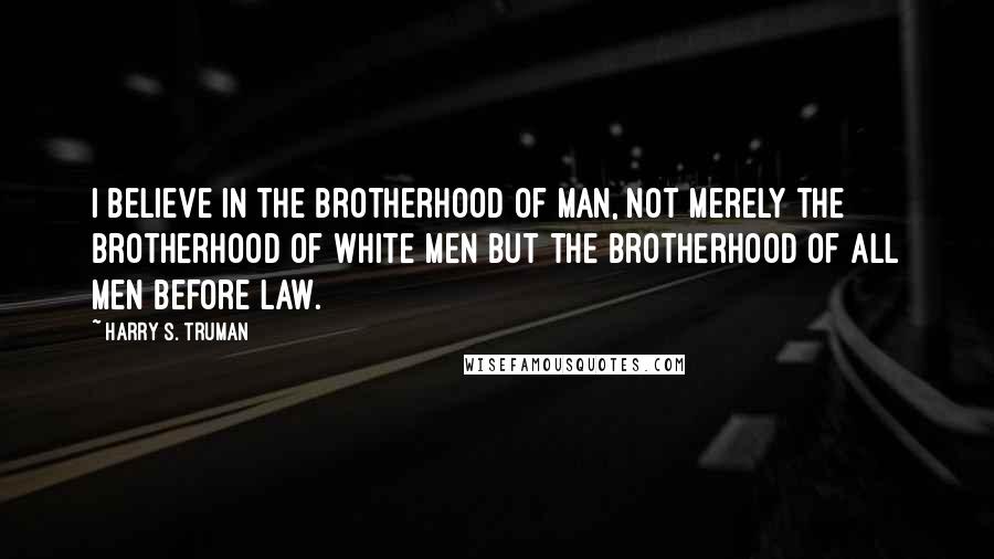 Harry S. Truman Quotes: I believe in the brotherhood of man, not merely the brotherhood of white men but the brotherhood of all men before law.