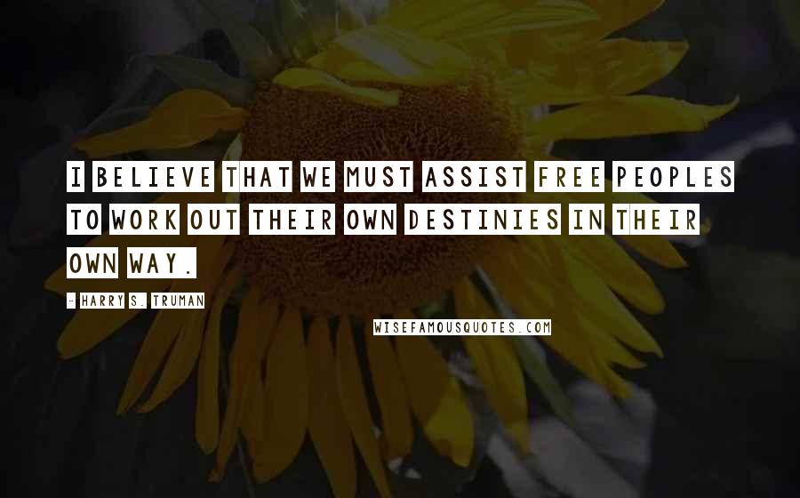 Harry S. Truman Quotes: I believe that we must assist free peoples to work out their own destinies in their own way.