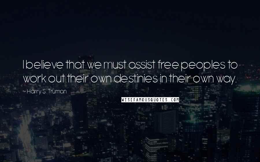 Harry S. Truman Quotes: I believe that we must assist free peoples to work out their own destinies in their own way.