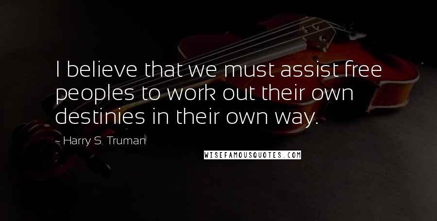 Harry S. Truman Quotes: I believe that we must assist free peoples to work out their own destinies in their own way.