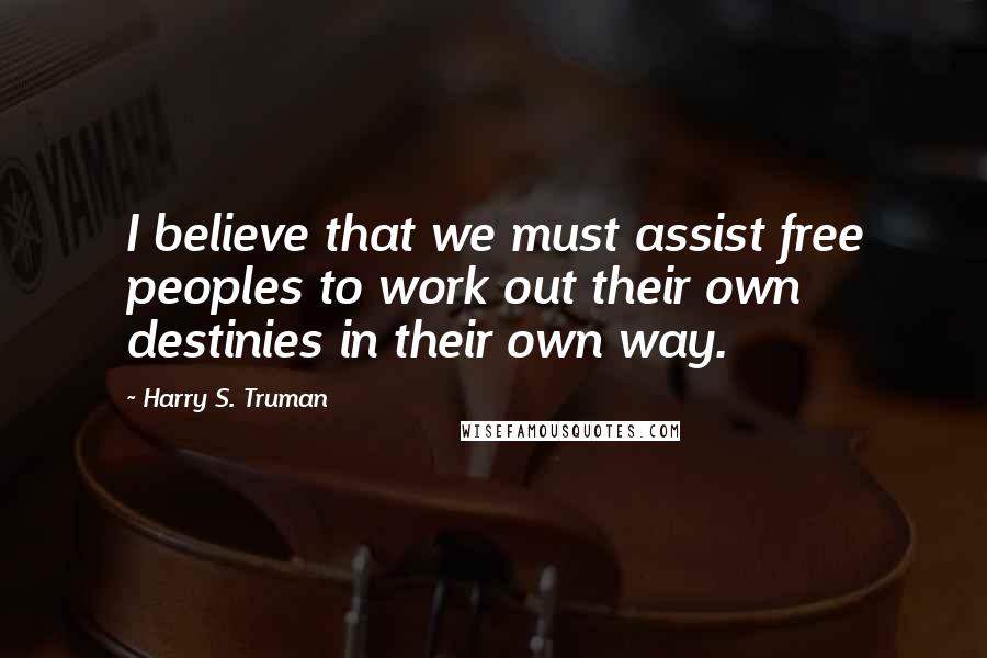 Harry S. Truman Quotes: I believe that we must assist free peoples to work out their own destinies in their own way.