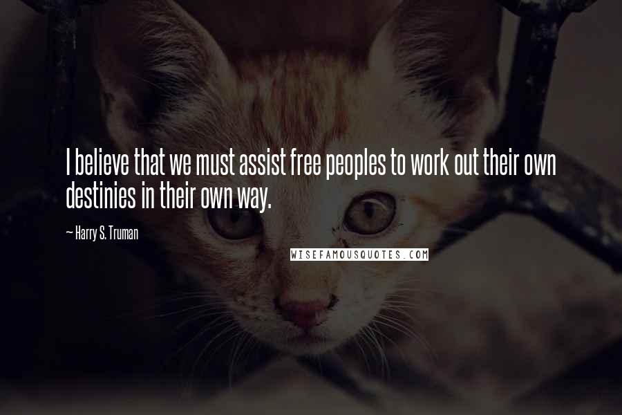 Harry S. Truman Quotes: I believe that we must assist free peoples to work out their own destinies in their own way.