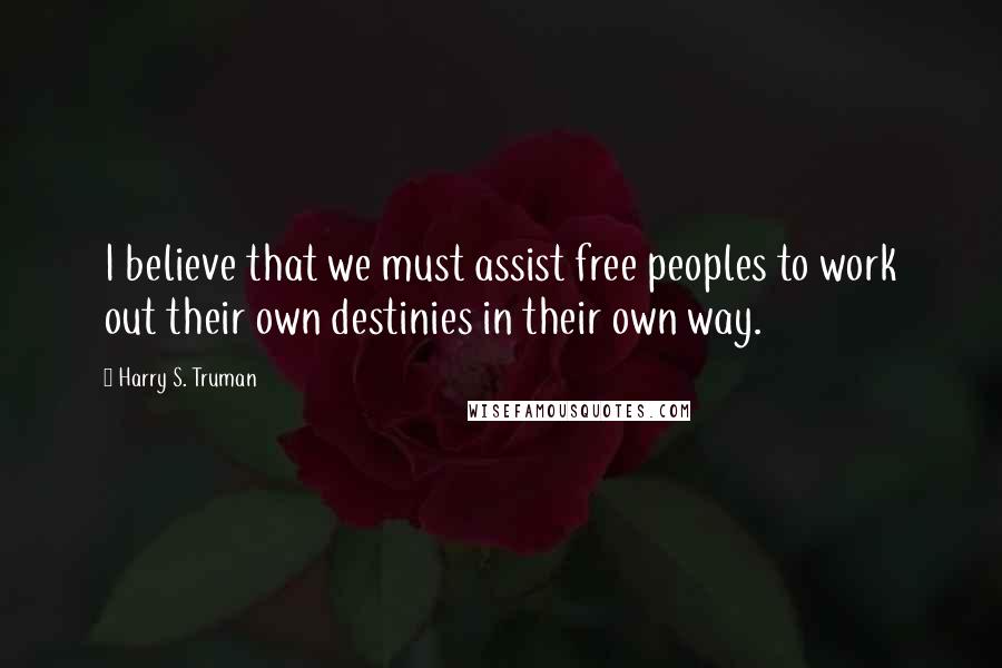 Harry S. Truman Quotes: I believe that we must assist free peoples to work out their own destinies in their own way.