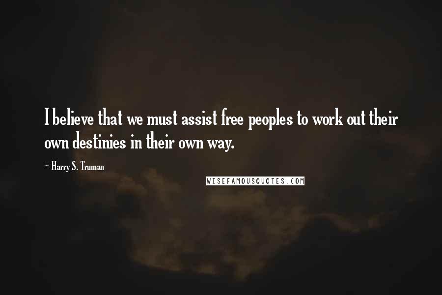 Harry S. Truman Quotes: I believe that we must assist free peoples to work out their own destinies in their own way.