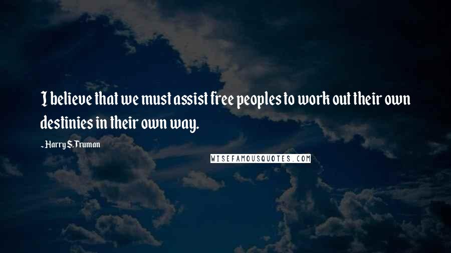 Harry S. Truman Quotes: I believe that we must assist free peoples to work out their own destinies in their own way.