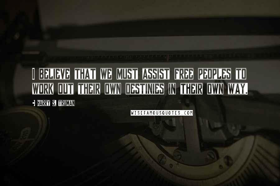 Harry S. Truman Quotes: I believe that we must assist free peoples to work out their own destinies in their own way.