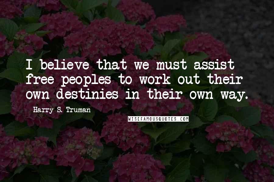 Harry S. Truman Quotes: I believe that we must assist free peoples to work out their own destinies in their own way.