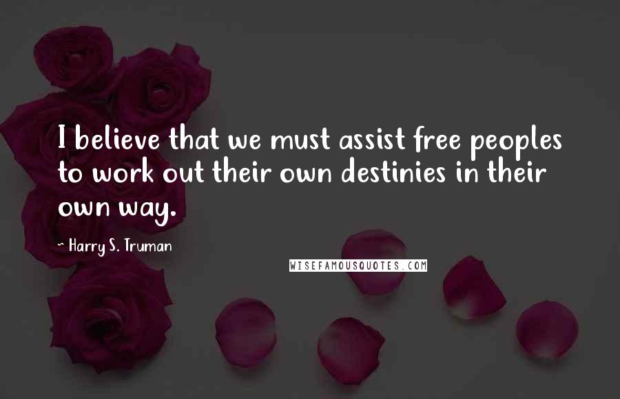 Harry S. Truman Quotes: I believe that we must assist free peoples to work out their own destinies in their own way.