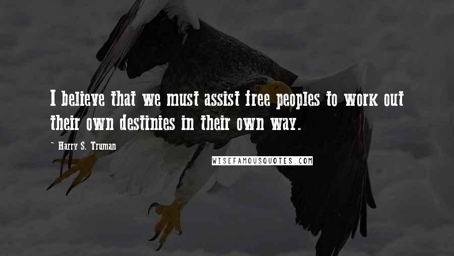 Harry S. Truman Quotes: I believe that we must assist free peoples to work out their own destinies in their own way.