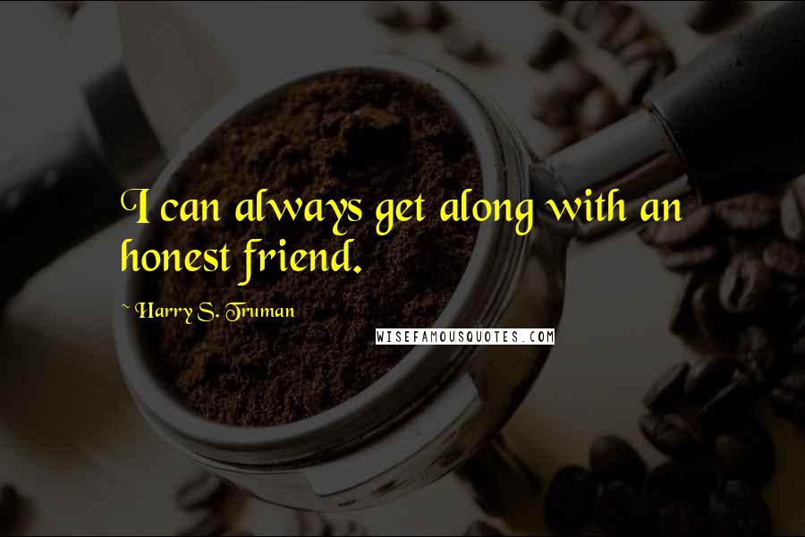 Harry S. Truman Quotes: I can always get along with an honest friend.