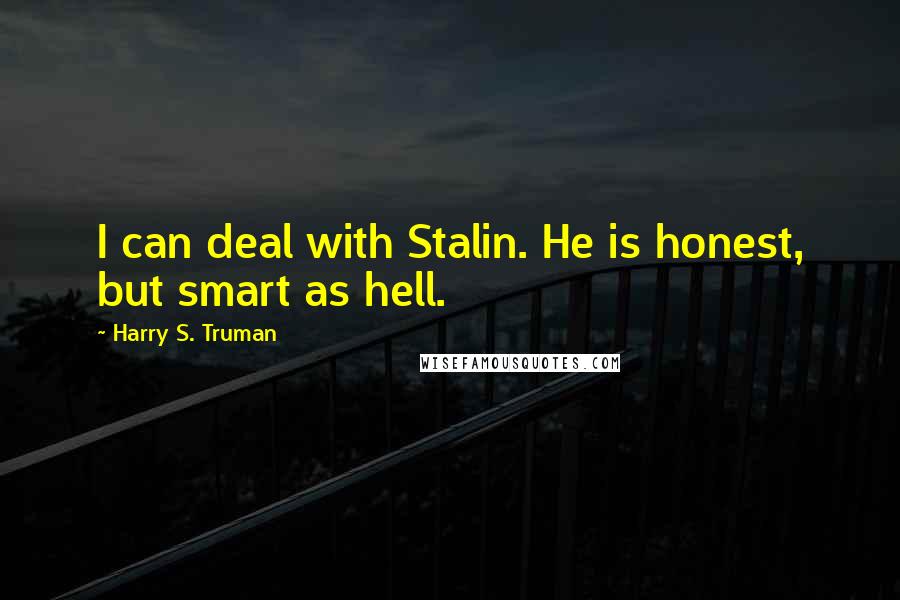 Harry S. Truman Quotes: I can deal with Stalin. He is honest, but smart as hell.
