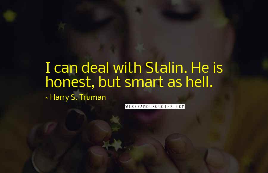 Harry S. Truman Quotes: I can deal with Stalin. He is honest, but smart as hell.