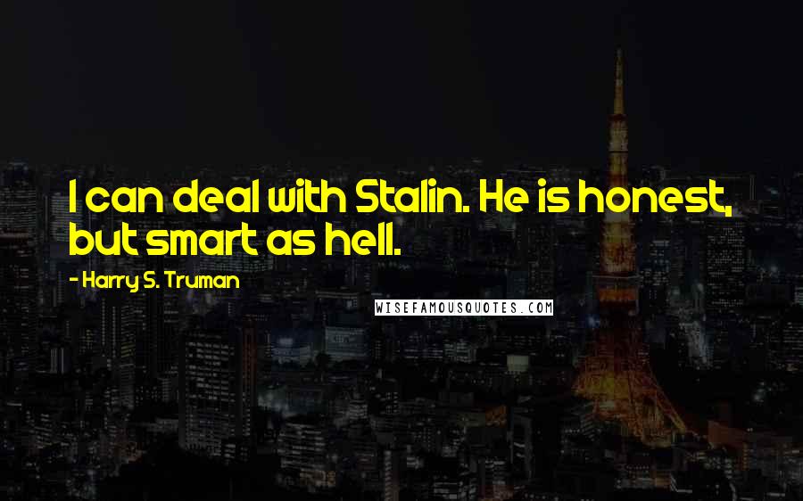 Harry S. Truman Quotes: I can deal with Stalin. He is honest, but smart as hell.