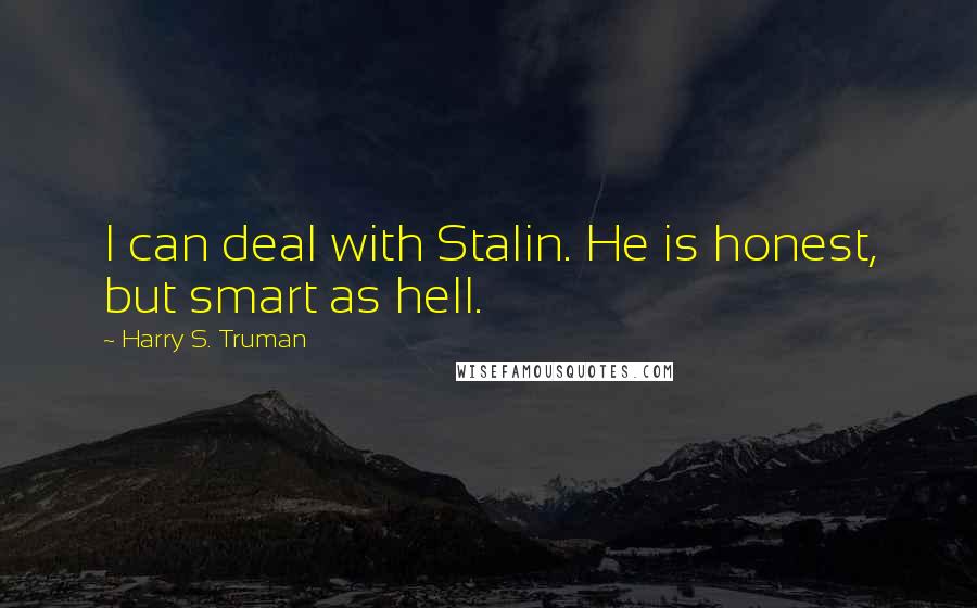 Harry S. Truman Quotes: I can deal with Stalin. He is honest, but smart as hell.