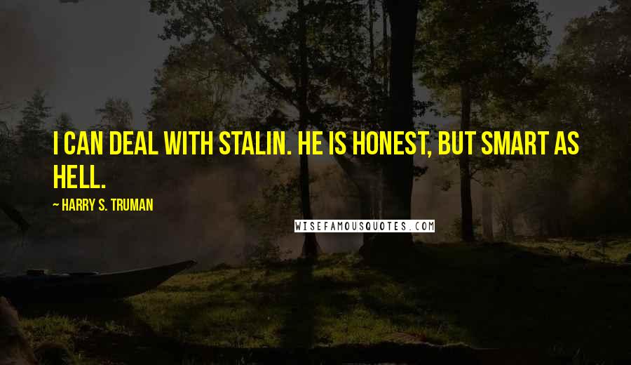 Harry S. Truman Quotes: I can deal with Stalin. He is honest, but smart as hell.