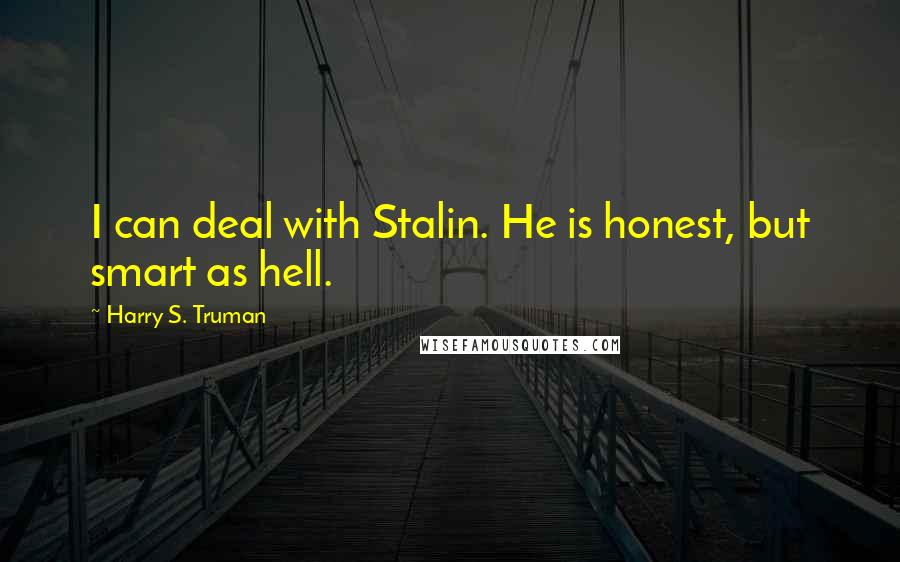 Harry S. Truman Quotes: I can deal with Stalin. He is honest, but smart as hell.