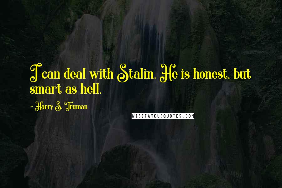 Harry S. Truman Quotes: I can deal with Stalin. He is honest, but smart as hell.