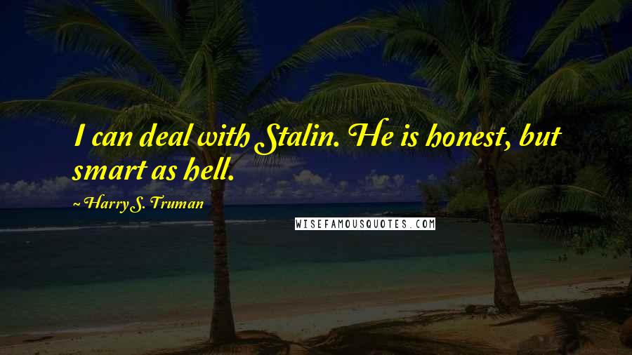 Harry S. Truman Quotes: I can deal with Stalin. He is honest, but smart as hell.