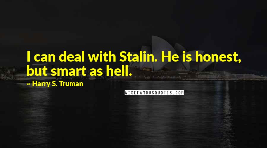 Harry S. Truman Quotes: I can deal with Stalin. He is honest, but smart as hell.