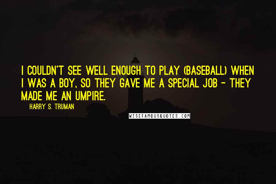 Harry S. Truman Quotes: I couldn't see well enough to play (baseball) when I was a boy, so they gave me a special job - they made me an umpire.
