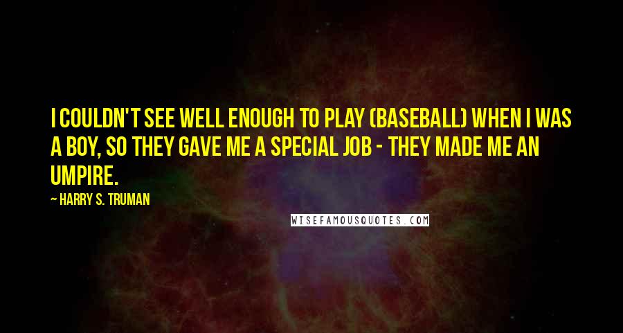 Harry S. Truman Quotes: I couldn't see well enough to play (baseball) when I was a boy, so they gave me a special job - they made me an umpire.