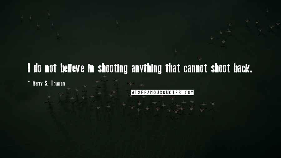 Harry S. Truman Quotes: I do not believe in shooting anything that cannot shoot back.