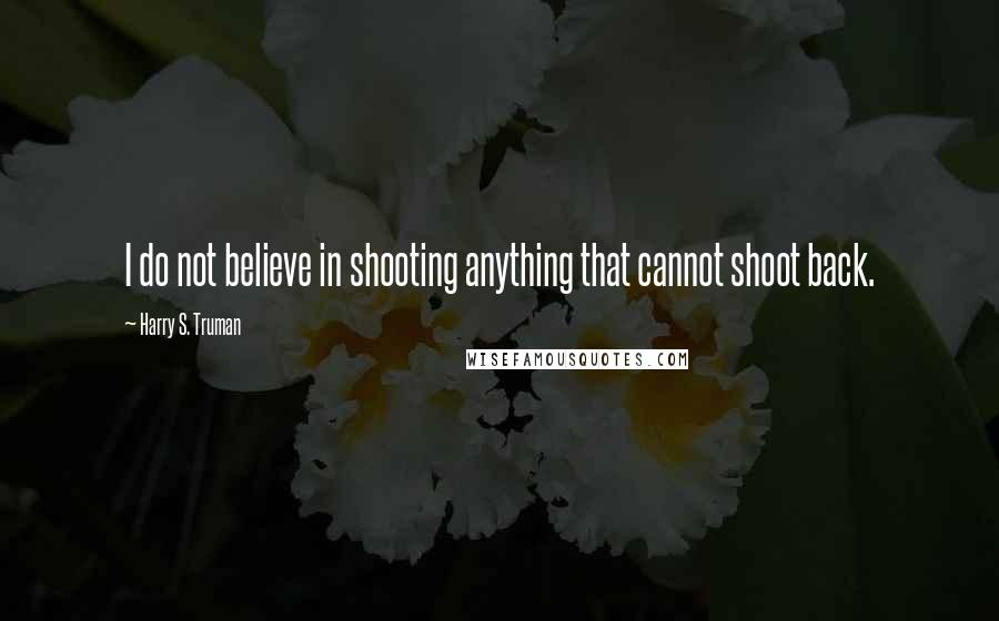 Harry S. Truman Quotes: I do not believe in shooting anything that cannot shoot back.
