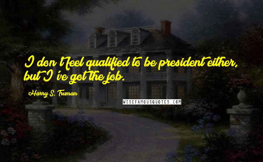 Harry S. Truman Quotes: I don't feel qualified to be president either, but I've got the job.